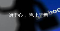 始于心�
， 岂止于新