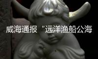 威海通报“远洋渔船公海刑案”�	：1人死亡，嫌疑人已被控制