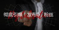 彻底引爆！发布0	，粉丝10000000+