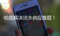 彻底解决淡水供应难题！东澳岛海水淡化项目有新进展