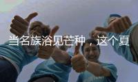 当名族浴见芒种
，这个夏天透清凉!
