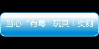当心“有毒”玩具	！实测11款“捏捏乐”100%检出甲醛