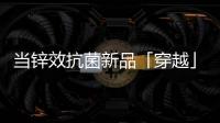 当锌效抗菌新品「穿越」进四大名著
，与它们最match的都有谁?