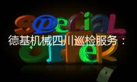 德基机械四川巡检服务
：以专业守护品质，用行动诠释担当