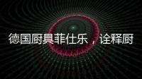 德国厨具菲仕乐，诠释厨间品质生活美学