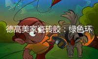 德高美家瓷砖胶：绿色环保 强力渗透 瓷砖好搭档