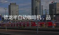 德龙半自动咖啡机，品“啡”凡之作	，方知意式醇香