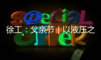 徐工
：父亲节｜以液压之力，托举爱的重量