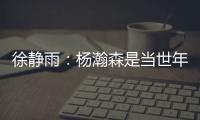 徐静雨
：杨瀚森是当世年轻中锋绝对的稀缺品 希望别让他打亚洲杯