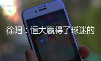 徐阳	：恒大赢得了球迷的尊敬 里皮不应受指责