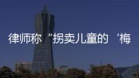 律师称“拐卖儿童的‘梅姨’落网”？广州警方
：正核查消息