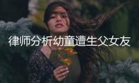 律师分析幼童遭生父女友虐死案：严重或判死刑，生父明显失职