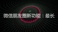 微信朋友圈新功能：最长可发5分钟视频