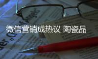 微信营销成热议 陶瓷品牌如何活学活用
？