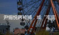 尹锡悦再被捕�，或“牢底坐穿”