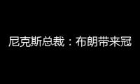 尼克斯总裁
：布朗带来冠军血统 总决经验&4枚戒指将助力我们冲冠