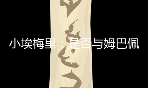 梅里”谈及将与姆巴佩重逢