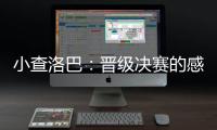 小查洛巴：晋级决赛的感觉真是太棒了，我们专注于下一场比赛
