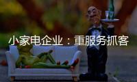 小家电企业：重服务抓客户 建立品牌渠道