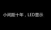 小间距十年
，LED显示屏蜕变