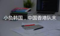 小负韩国，中国香港队末战国足目标拿分