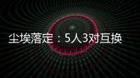 尘埃落定
：5人3对互换
，李凯尔NBA危险了，比尔离队倒计时�！