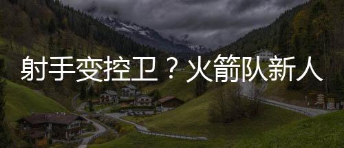 射手试阵火箭队的目的是赢球