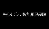 将心比心�，智能厨卫品牌才能收获民心