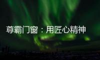 尊霸门窗：用匠心精神 带来优质门窗