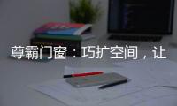 尊霸门窗
：巧扩空间，让小空间焕发精致感