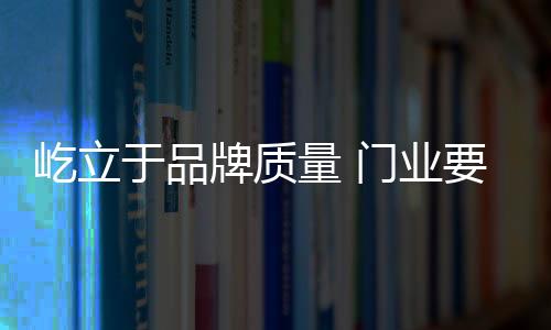 门业若想真正屹立于品牌质量