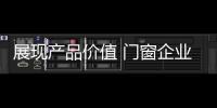 展现产品价值 门窗企业从信任、好奇心着手
