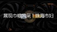 展现巾帼风采！珠海市妇联举办“三新”领域妇联组织专题培训