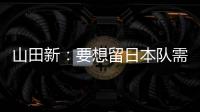 山田新：要想留日本队需经历非常激烈的竞争 感到有些无力
