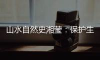山水自然史湘莹：保护生物多样性，是给人类上保险