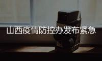 山西疫情防控办发布紧急通知 严格疫情防控、管控措施