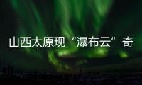 山西太原现“瀑布云”奇观，飞机贴云飞行上演“穿云箭”