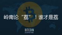 岭南论“荔”！谁才是荔枝界“天下第一”