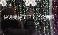快递变快了吗？公众满意度如何？调查结果显示→