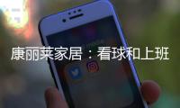 康丽莱家居	�：看球和上班无法兼得?你缺的只是一张好床垫