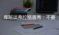 库班谈弗拉格首秀：不要给他压力 科比也花了两年才找到感觉