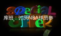 库班	：讨厌NBA球员参加奥运 我们承担风险 奥委会FIBA和NBC却大赚