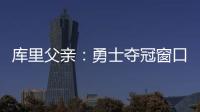 库里父亲�：勇士夺冠窗口正在关闭 斯蒂芬&追梦&巴特勒&均年龄35+