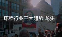 床垫行业三大趋势:龙头之争白热化、全渠道布局

、多练内功