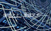 废墟之上，重建艺术——2020广州设计周VALPAINT邀您共享艺术盛宴