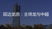 延边龙鼎：主场龙与中超的距离是外援