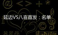 延边VS八喜首发：名单无洪珍燮 Bo季奇搭档许波