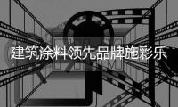 建筑涂料领先品牌施彩乐：强势登陆央视频道 塑造更高的核心观