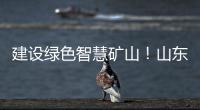 建设绿色智慧矿山
！山东重工旗下雷沃矿山一体化解决方案征战西北