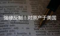 强硬反制	！对原产于美国的所有进口商品再加征50%关税